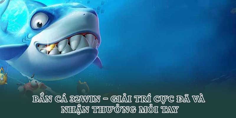 Bắn Cá 32Win – Giải Trí Cực Đã Và Nhận Thưởng Mỏi Tay