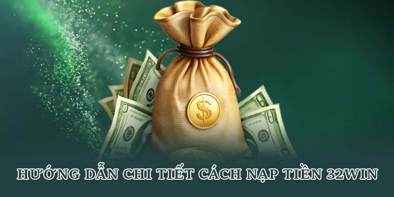 Hướng dẫn chi tiết cách nạp tiền 32win
