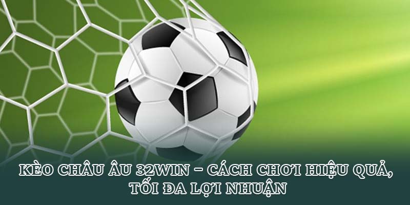 Kèo Châu Âu 32win – Cách Chơi Hiệu Quả, Tối Đa Lợi Nhuận
