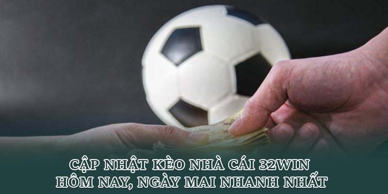 Cập Nhật Kèo Nhà Cái 32win Hôm Nay, Ngày Mai Nhanh Nhất