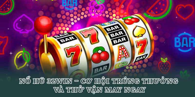 Nổ Hũ 32Win – Cơ Hội Trúng Thưởng Và Thử Vận May Ngay