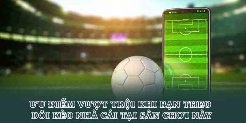 Ưu điểm vượt trội khi bạn theo dõi kèo nhà cái tại sân chơi này